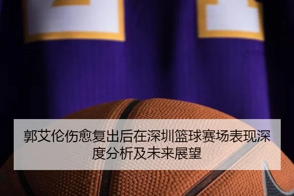 郭艾伦伤愈复出后在深圳篮球赛场表现深度分析及未来展望