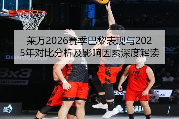 莱万2026赛季巴黎表现与2025年对比分析及影响因素深度解读
