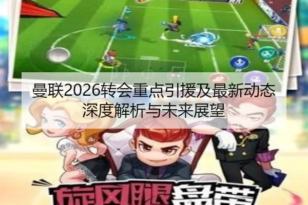 曼联2026转会重点引援及最新动态深度解析与未来展望