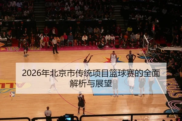 2026年北京市传统项目篮球赛的全面解析与展望