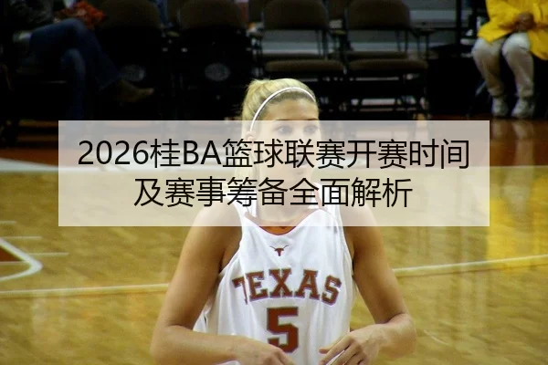 2026桂BA篮球联赛开赛时间及赛事筹备全面解析