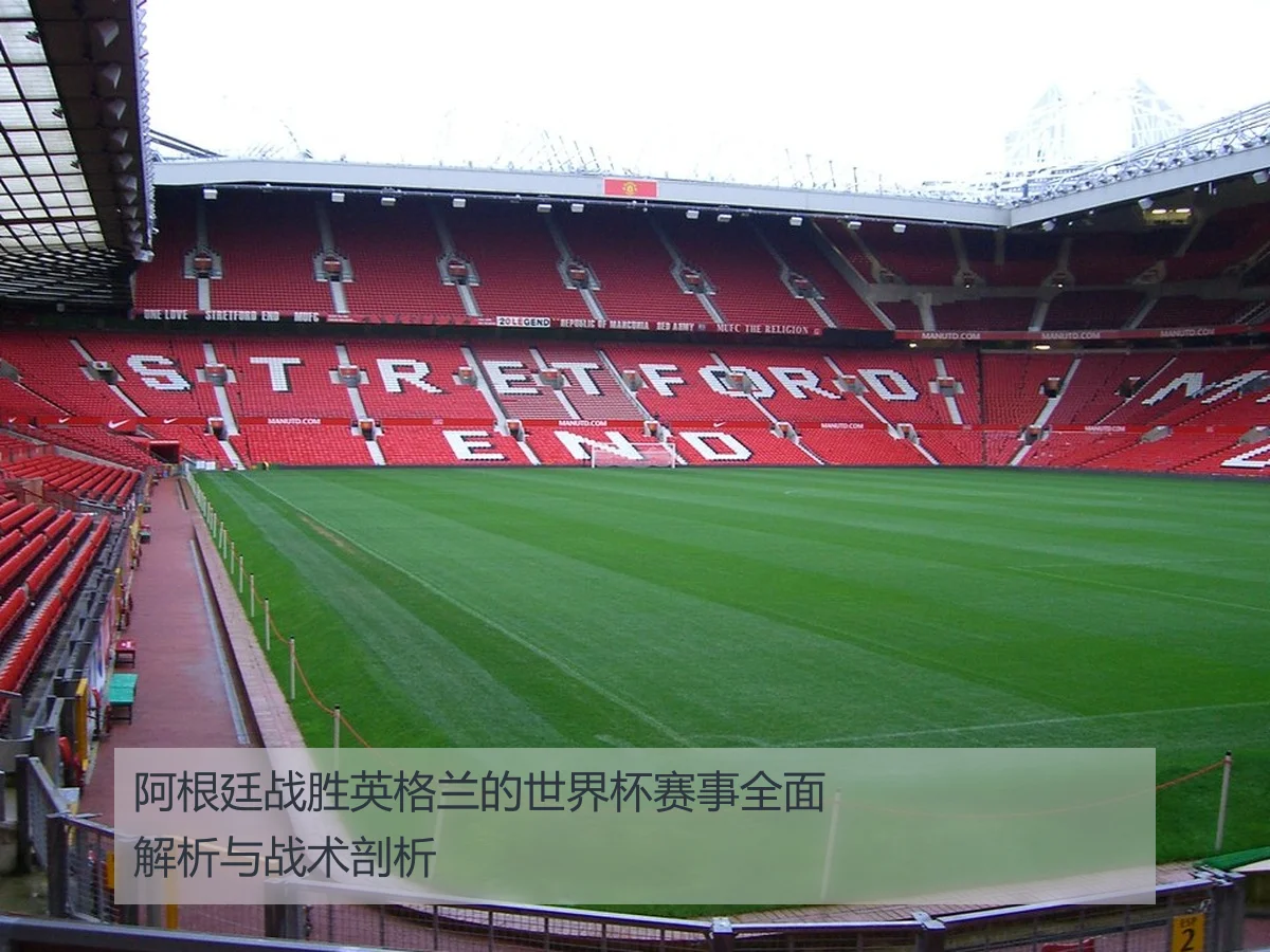 阿根廷战胜英格兰的世界杯赛事全面解析与战术剖析