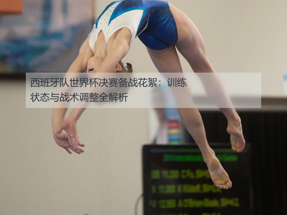 西班牙队世界杯决赛备战花絮：训练状态与战术调整全解析