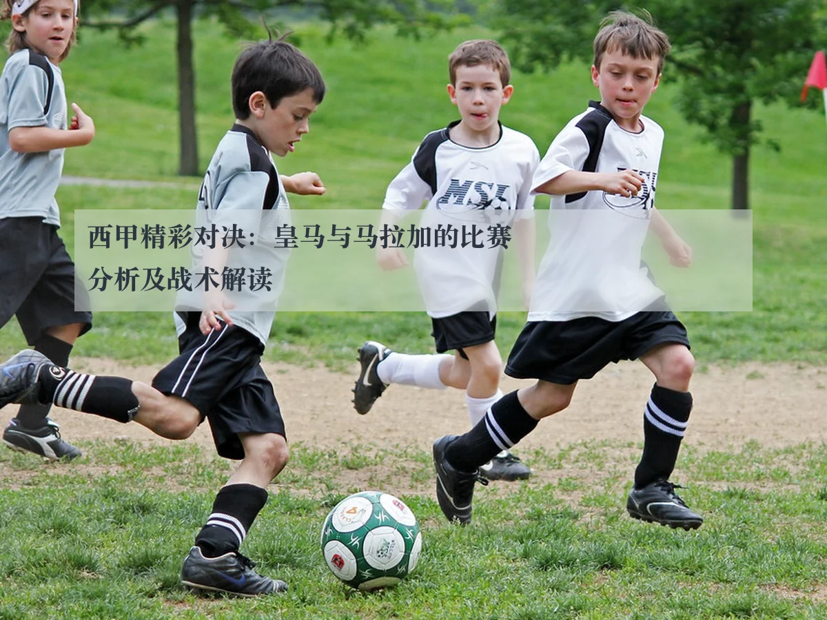 西甲精彩对决：皇马与马拉加的比赛分析及战术解读